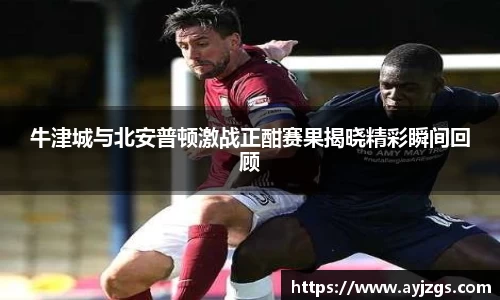 牛津城与北安普顿激战正酣赛果揭晓精彩瞬间回顾